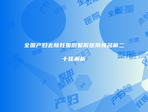 全国产妇去除妊娠斑整形医院排名前二十佳解析