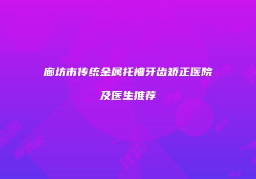 廊坊市传统金属托槽牙齿矫正医院及医生推荐