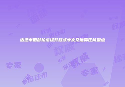 宿迁市面部拉皮提升权威专家及推荐医院盘点