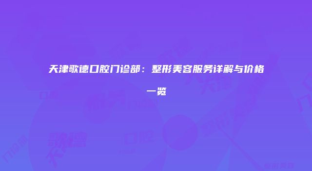 天津歌德口腔门诊部：整形美容服务详解与价格一览