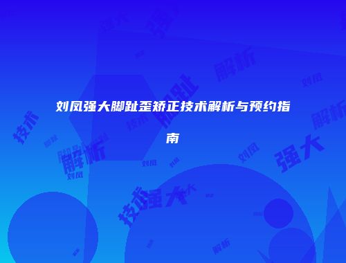 刘凤强大脚趾歪矫正技术解析与预约指南