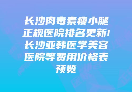 长沙肉毒素瘦小腿正规医院排名更新!长沙亚韩医学美容医院等费用价格表预览
