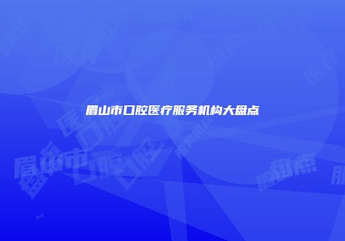 眉山市口腔医疗服务机构大盘点
