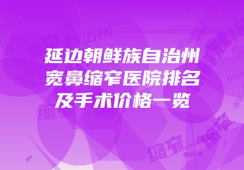 延边朝鲜族自治州宽鼻缩窄医院排名及手术价格一览