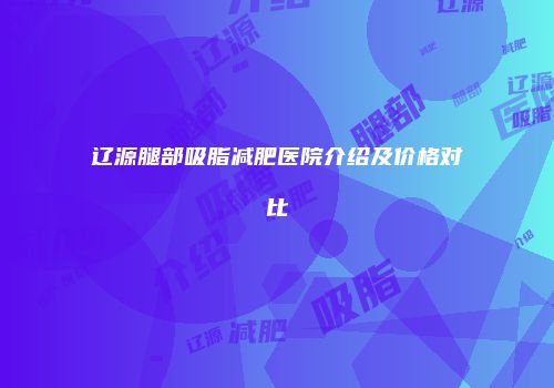辽源腿部吸脂减肥医院介绍及价格对比