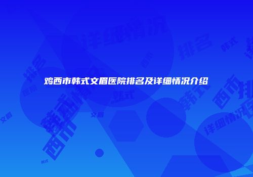 鸡西市韩式文眉医院排名及详细情况介绍