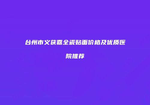 台州市义获嘉全瓷贴面价格及优质医院推荐