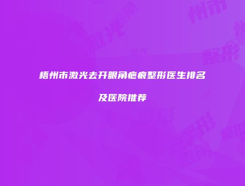 梧州市激光去开眼角疤痕整形医生排名及医院推荐