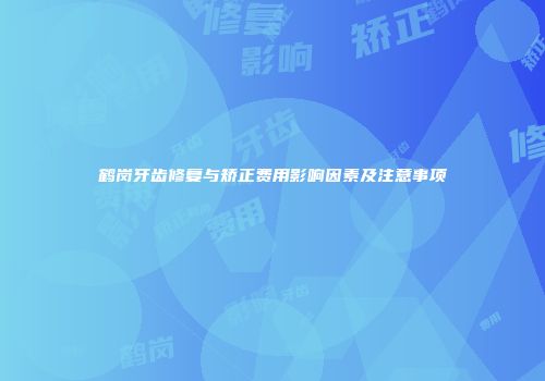 鹤岗牙齿修复与矫正费用影响因素及注意事项