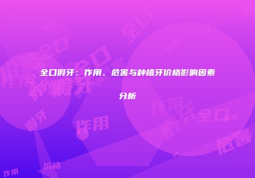 全口假牙：作用、危害与种植牙价格影响因素分析