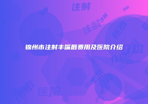 锦州市注射丰嘴唇费用及医院介绍