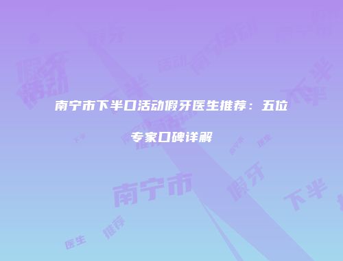 南宁市下半口活动假牙医生推荐：五位专家口碑详解