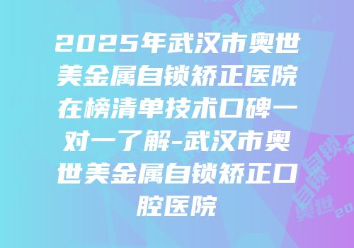 2025年武汉市奥世美金属自锁矫正医院在榜清单技术口碑一对一了解-武汉市奥世美金属自锁矫正口腔医院