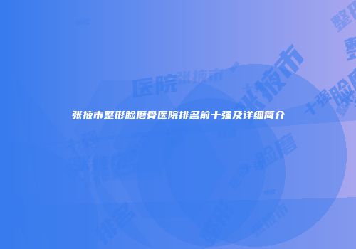 张掖市整形脸磨骨医院排名前十强及详细简介