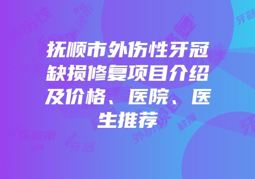 抚顺市外伤性牙冠缺损修复项目介绍及价格、医院、医生推荐