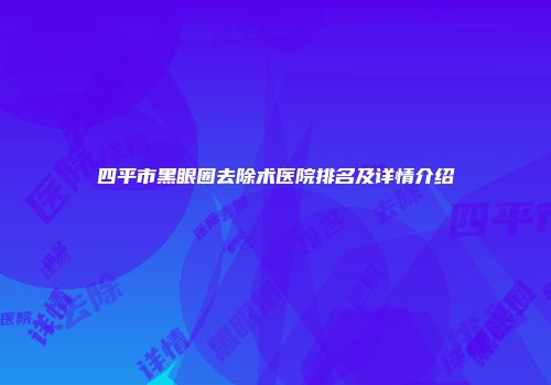 四平市黑眼圈去除术医院排名及详情介绍