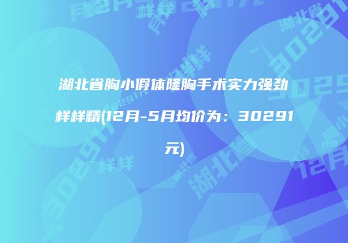 湖北省胸小假体隆胸手术实力强劲样样精(12月-5月均价为：30291元)