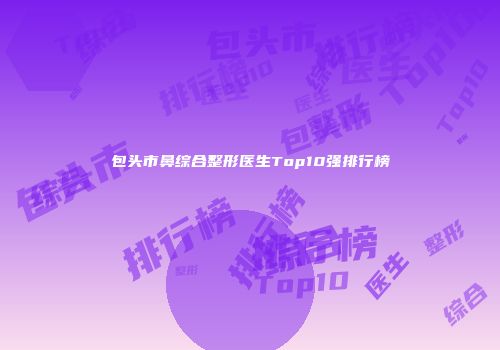 包头市鼻综合整形医生Top10强排行榜