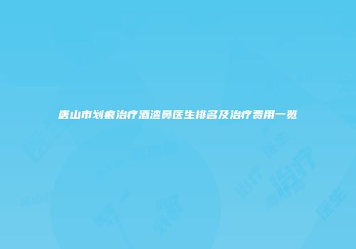 唐山市划痕治疗酒渣鼻医生排名及治疗费用一览