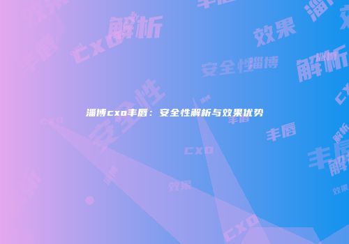 淄博cxo丰唇：安全性解析与效果优势