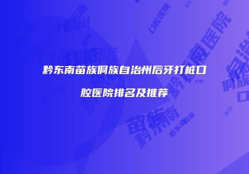 黔东南苗族侗族自治州后牙打桩口腔医院排名及推荐