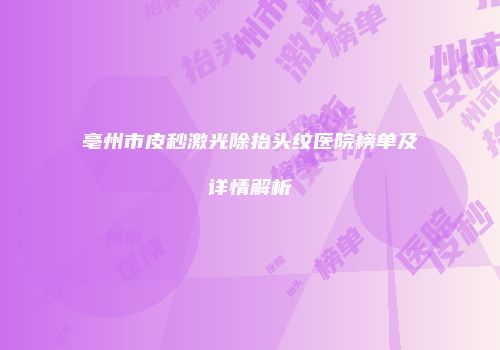 亳州市皮秒激光除抬头纹医院榜单及详情解析
