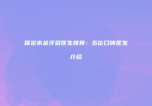 保定市金牙冠医生推荐：五位口碑医生介绍