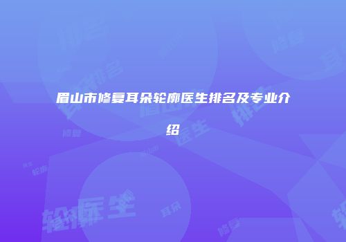 眉山市修复耳朵轮廓医生排名及专业介绍
