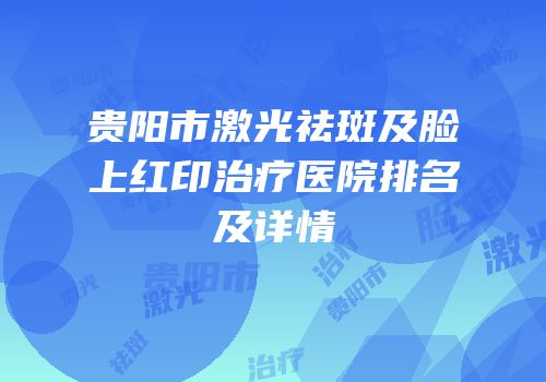 贵阳市激光祛斑及脸上红印治疗医院排名及详情