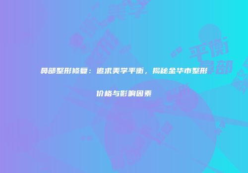 鼻部整形修复：追求美学平衡，揭秘金华市整形价格与影响因素