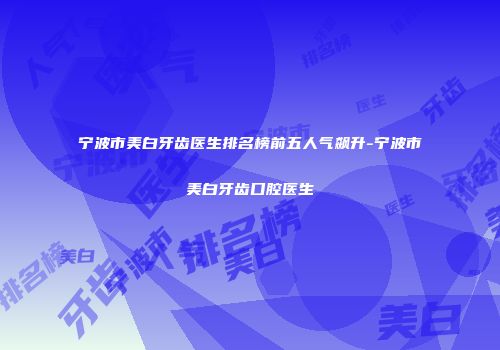 宁波市美白牙齿医生排名榜前五人气飙升-宁波市美白牙齿口腔医生