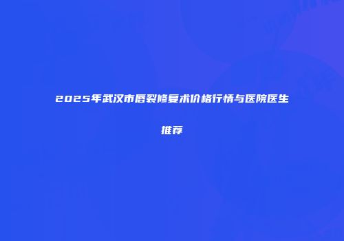 2025年武汉市唇裂修复术价格行情与医院医生推荐
