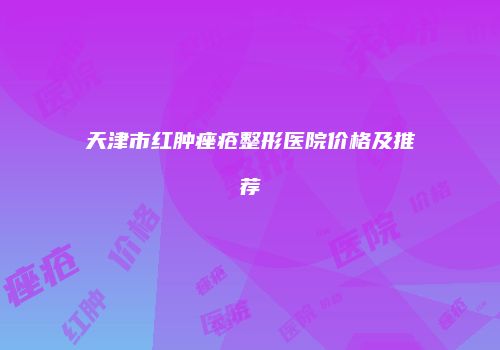天津市红肿痤疮整形医院价格及推荐