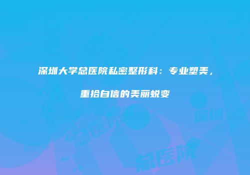 深圳大学总医院私密整形科：专业塑美，重拾自信的美丽蜕变