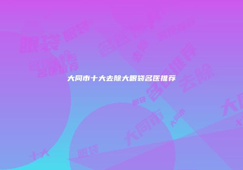 大同市十大去除大眼袋名医推荐