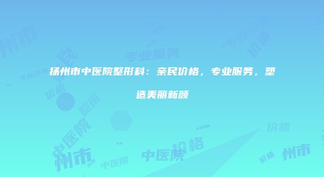 扬州市中医院整形科：亲民价格，专业服务，塑造美丽新颜