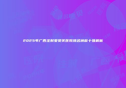 2025年广西注射爱贝芙医院排名榜前十强解析