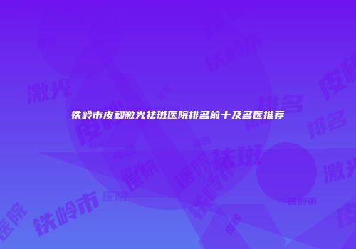 铁岭市皮秒激光祛斑医院排名前十及名医推荐