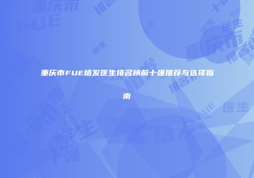 重庆市FUE植发医生排名榜前十强推荐与选择指南