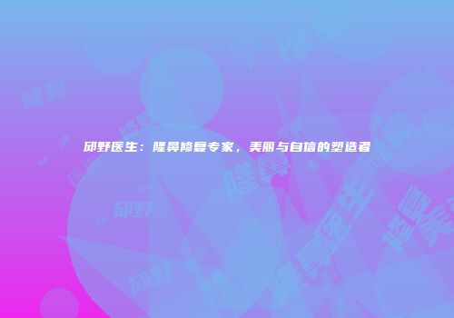 邱野医生：隆鼻修复专家，美丽与自信的塑造者