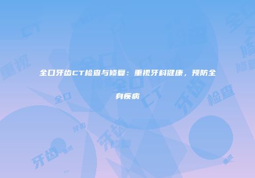全口牙齿CT检查与修复：重视牙科健康，预防全身疾病