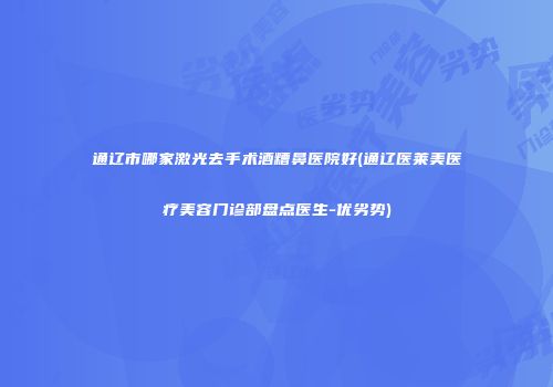 通辽市哪家激光去手术酒糟鼻医院好(通辽医莱美医疗美容门诊部盘点医生-优劣势)