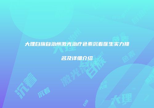 大理白族自治州激光治疗色素沉着医生实力排名及详细介绍