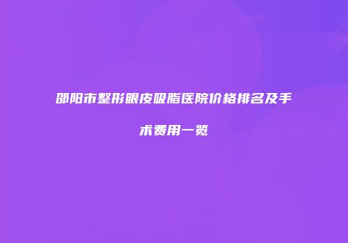 邵阳市整形眼皮吸脂医院价格排名及手术费用一览