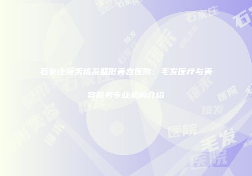 石家庄雍禾植发整形美容医院：毛发医疗与美容服务专业机构介绍