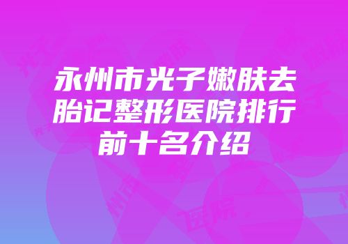 永州市光子嫩肤去胎记整形医院排行前十名介绍