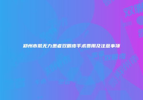 郑州市肌无力患者双眼皮手术费用及注意事项