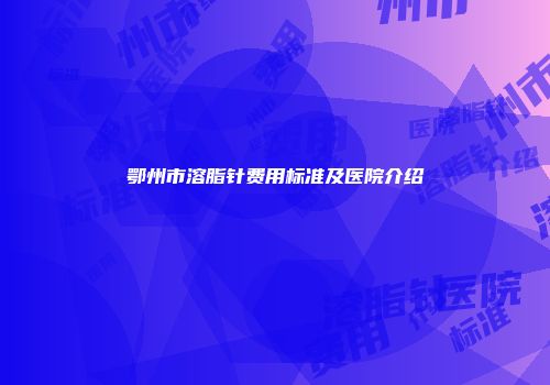 鄂州市溶脂针费用标准及医院介绍