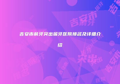 吉安市前牙突出拔牙医院排名及详细介绍
