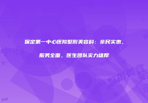 保定第一中心医院整形美容科：亲民实惠，服务全面，医生团队实力雄厚